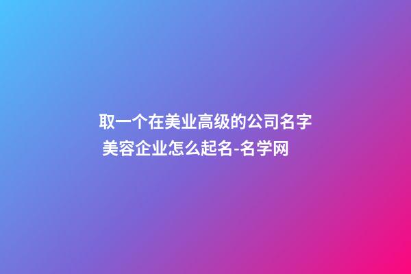 取一个在美业高级的公司名字 美容企业怎么起名-名学网-第1张-公司起名-玄机派